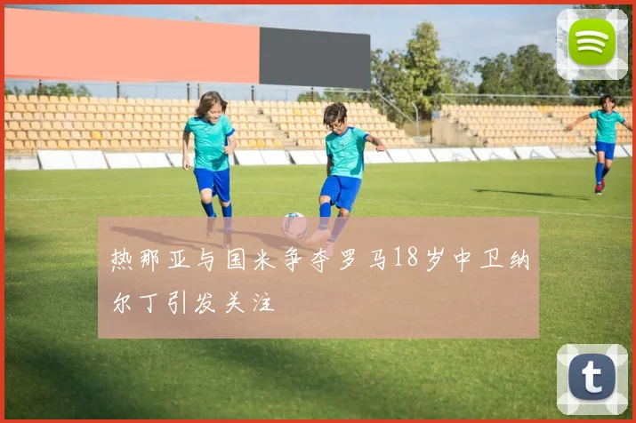 热那亚与国米争夺罗马18岁中卫纳尔丁引发关注