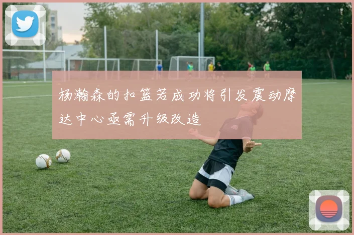 杨瀚森的扣篮若成功将引发震动摩达中心亟需升级改造