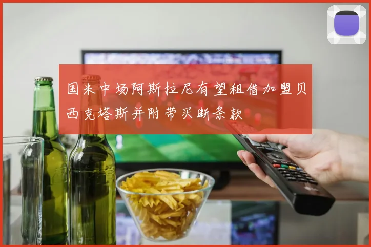 国米中场阿斯拉尼有望租借加盟贝西克塔斯并附带买断条款