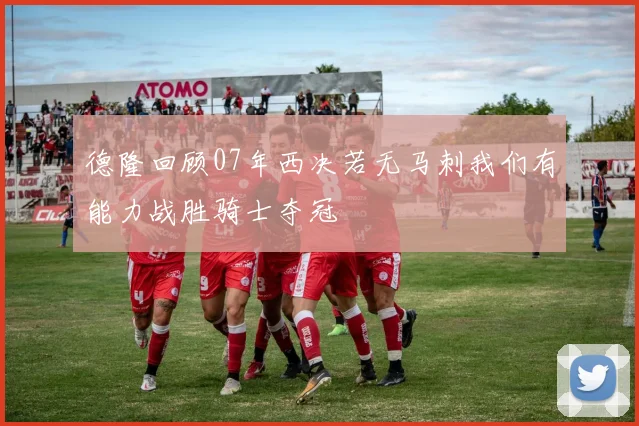 德隆回顾07年西决若无马刺我们有能力战胜骑士夺冠