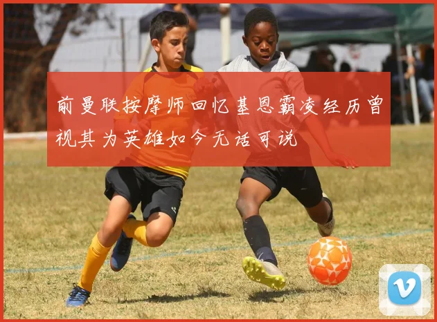 前曼联按摩师回忆基恩霸凌经历曾视其为英雄如今无话可说