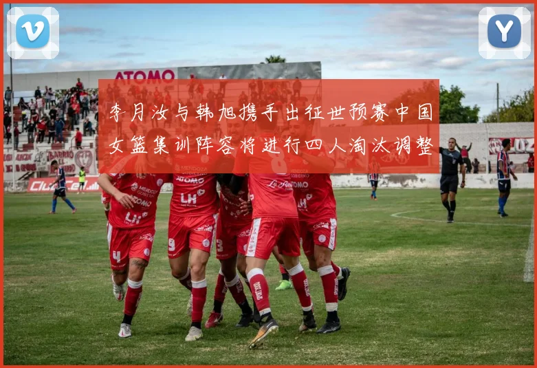 李月汝与韩旭携手出征世预赛中国女篮集训阵容将进行四人淘汰调整