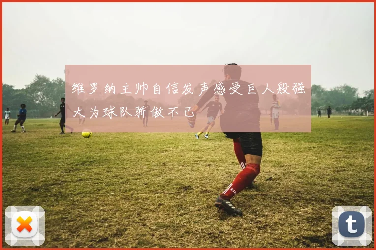 维罗纳主帅自信发声感受巨人般强大为球队骄傲不已
