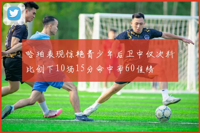 哈珀表现惊艳青少年后卫中仅次科比创下10场15分命中率60佳绩