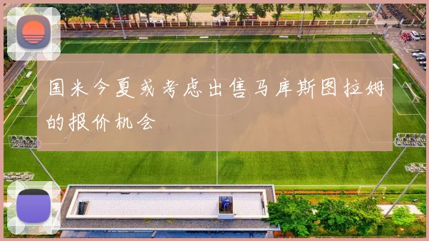 国米今夏或考虑出售马库斯图拉姆的报价机会