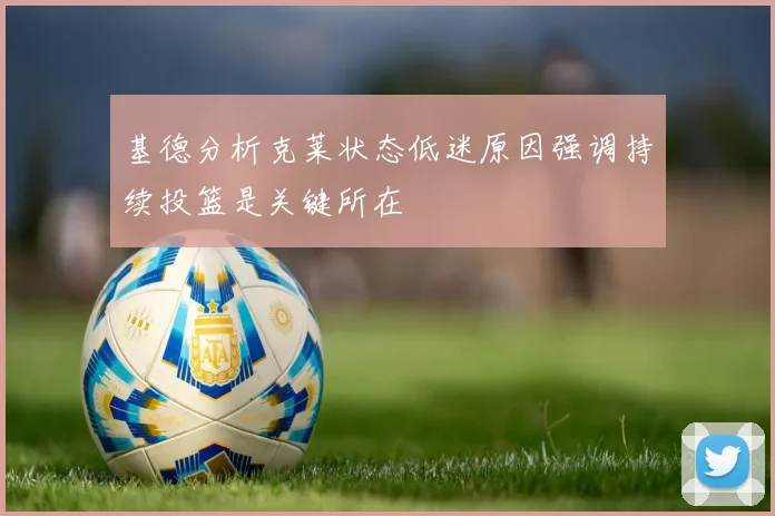 基德分析克莱状态低迷原因强调持续投篮是关键所在