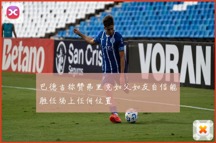 巴德吉称赞弗里克如父如友自信能胜任场上任何位置