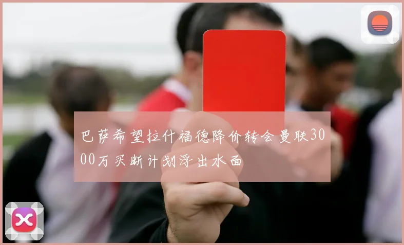 巴萨希望拉什福德降价转会曼联3000万买断计划浮出水面