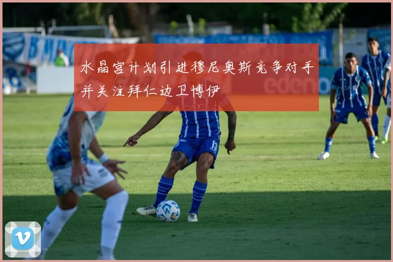 水晶宫计划引进穆尼奥斯竞争对手并关注拜仁边卫博伊