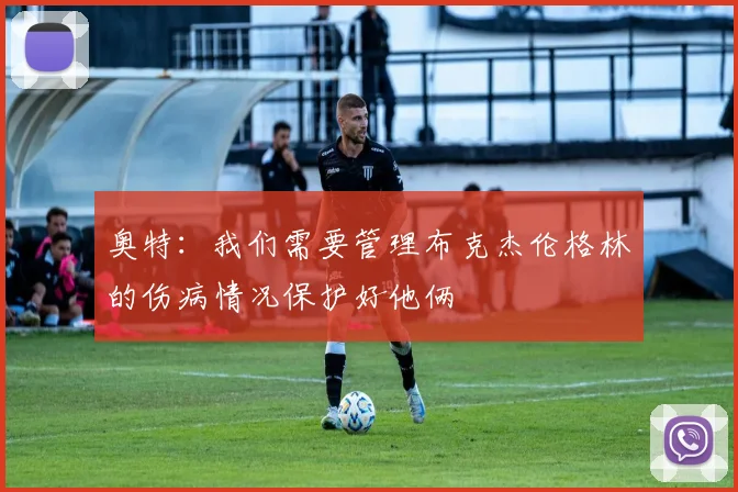 奥特：我们需要管理布克杰伦格林的伤病情况保护好他俩