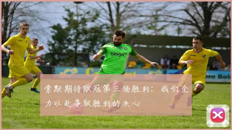 索默期待欧冠第三场胜利：我们全力以赴争取胜利的决心