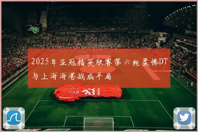 2025年亚冠精英联赛第六轮柔佛DT与上海海港战成平局