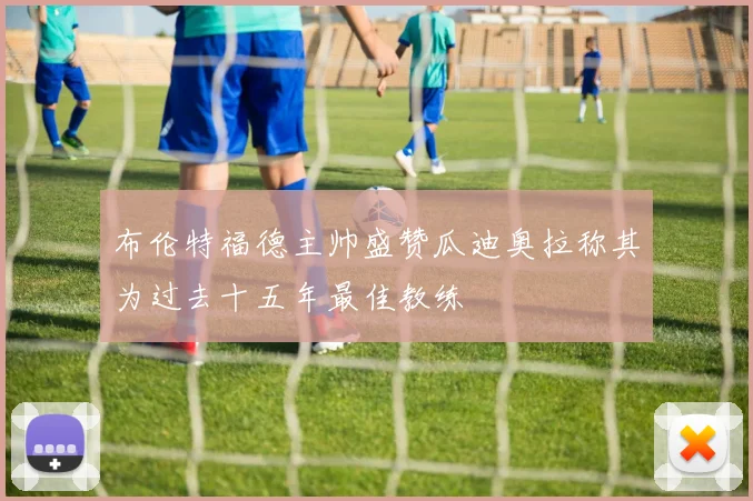 布伦特福德主帅盛赞瓜迪奥拉称其为过去十五年最佳教练
